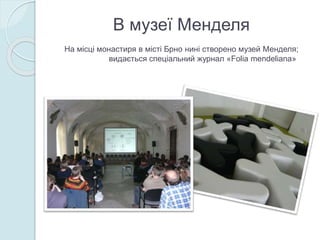 В музеї Менделя
На місці монастиря в місті Брно нині створено музей Менделя;
видається спеціальний журнал «Folia mendeliana»
 