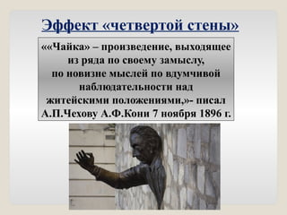 Эффект «четвертой стены»
««Чайка» – произведение, выходящее
из ряда по своему замыслу,
по новизне мыслей по вдумчивой
наблюдательности над
житейскими положениями,»- писал
А.П.Чехову А.Ф.Кони 7 ноября 1896 г.
 