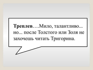Треплев….Мило, талантливо...
но... после Толстого или Золя не
захочешь читать Тригорина.
 