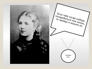 Если тебе когда-нибудь
понадобиться моя жизнь,
то прийди и возьми ее.
Чехову
А.П.
 