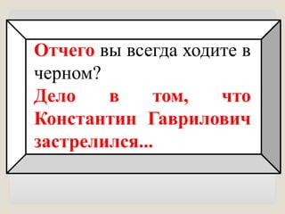 Отчего вы всегда ходите в
черном?
Дело в том, что
Константин Гаврилович
застрелился...
 