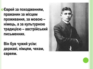 Єврей за походженням,
пражанин за місцем
проживання, за мовою –
німець, а за культурною
традицією – австрійський
письменник.
Він був чужий усім:
державі, німцям, чехам,
євреям.
 