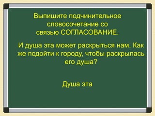 Выпишите подчинительное
словосочетание со
связью СОГЛАСОВАНИЕ.
И душа эта может раскрыться нам. Как
же подойти к городу, чтобы раскрылась
его душа?
Душа эта
 