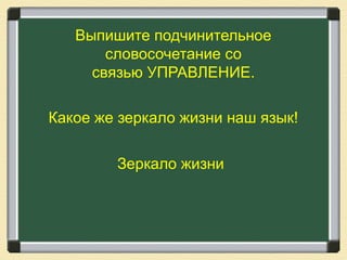 Выпишите подчинительное
словосочетание со
связью УПРАВЛЕНИЕ.
Какое же зеркало жизни наш язык!
Зеркало жизни
 