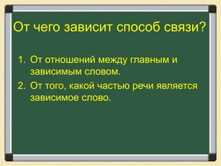 От чего зависит способ связи?
1. От отношений между главным и
зависимым словом.
2. От того, какой частью речи является
зависимое слово.
 