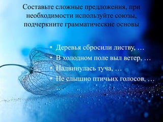 Составьте сложные предложения, при
необходимости используйте союзы,
подчеркните грамматические основы
• Деревья сбросили листву, …
• В холодном поле выл ветер, …
• Надвинулась туча, …
• Не слышно птичьих голосов, …
…
 