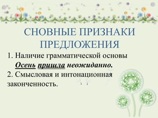 СНОВНЫЕ ПРИЗНАКИ
ПРЕДЛОЖЕНИЯ
1. Наличие грамматической основы
Осень пришла неожиданно.
2. Смысловая и интонационная
законченность.
 