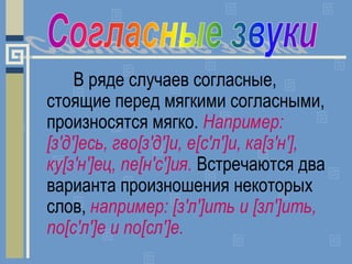 В ряде случаев согласные,
стоящие перед мягкими согласными,
произносятся мягко. Например:
[з'д']есь, гво[з'д']и, е[с'л']и,...