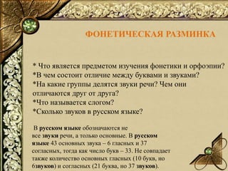 ФОНЕТИЧЕСКАЯ РАЗМИНКА
* Что является предметом изучения фонетики и орфоэпии?
*В чем состоит отличие между буквами и звукам...