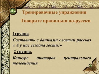 Тренировочные упражнения
Говорите правильно по-русски
1группа.
Составить с данными словами рассказ
« А у нас сегодня гости...