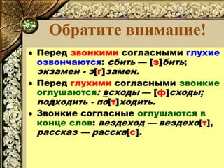 Обратите внимание!
 Перед звонкими согласными глухие
озвончаются: сбить — [з]бить;
экзамен - э[г]замен.
 Перед глухими с...