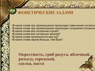 Окрестность, гриб радуга, яблочный,
разъезд, городской,
сделка, паста
ФОНЕТИЧЕСКИЕ ЗАДАЧИ
•В каком слове при произношении ...