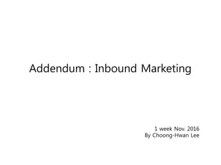 Addendum : Inbound Marketing
3 week Nov. 2016
By Choong-Hwan Lee
 