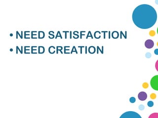 • NEED SATISFACTION
• NEED CREATION
 