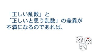 「正しい乱数」と
「正しいと思う乱数」の差異が
不満になるのであれば、
 