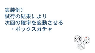 実装例）
試行の結果により
次回の確率を変動させる
・ボックスガチャ
 