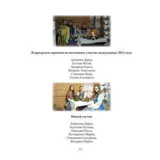 13
В программе принимали постоянное участие выпускницы 2013 года:
Аникина Дарья,
Гостева Юлия,
Захарина Ольга,
Петрова Анастасия,
Строкина Вера,
Титова Елизавета.
Новый состав:
Борисова Дарья,
Булатова Полина,
Иванова Ольга,
Котляренко Мария,
Савинкова Екатерина,
Федорец Мария.
 