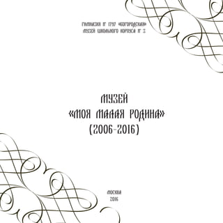 ГИМНАЗИЯ № 1797 «БОГОРОДСКАЯ»
МУЗЕЙ ШКОЛЬНОГО КОРПУСА № 3
МУЗЕЙ
«МОЯ МАЛАЯ РОДИНА»
(2006-2016)
МОСКВА
2016
 