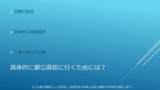 具体的に都立高校に行くためには？
 目標の設定
 計画的な進路選択
 三者の協力が必要
子ども達が規則正しい生活をし 自信を持ち自律し社会に貢献する未来を実現します！
 