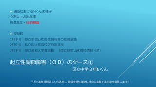 起立性調節障害（ＯＤ）のケース①
区立中学３年Nくん
 通塾におけるNくんの様子
９割以上の出席率
授業態度・目的意識
 受験校
1月下旬 都立新宿山吹高校情報科の推薦選抜
2月中旬 私立国士舘高校定時制課程
2月下旬 都立高校入学者選抜 （都立新宿山吹高校情報４部）
子ども達が規則正しい生活をし 自信を持ち自律し社会に貢献する未来を実現します！
 