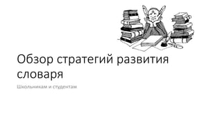 Обзор стратегий развития
словаря
Школьникам и студентам
 