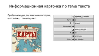 Информационная карточка по теме текста
Б арклай-да-Толли
Кутуз О в
Ф Р анция
Шевардин О
Д енис Давыдов
Ф И ли
Н аполеон
Плат О в и Уваров
Приём подходит для текстов по истории,
географии, страноведению.
 