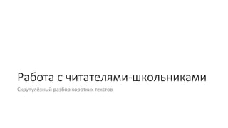 Работа с читателями-школьниками
Скрупулёзный разбор коротких текстов
 