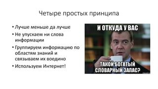 Четыре простых принципа
• Лучше меньше да лучше
• Не упускаем ни слова
информации
• Группируем информацию по
областям знаний и
связываем их воедино
• Используем Интернет!
 