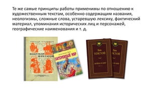 Те же самые принципы работы применимы по отношению к
художественным текстам, особенно содержащим названия,
неологизмы, сложные слова, устаревшую лексику, фактический
материал, упоминания исторических лиц и персонажей,
географические наименования и т. д.
 
