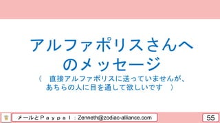 メールとＰａｙｐａｌ：Zenneth@zodiac-alliance.com 55
アルファポリスさんへ
のメッセージ
（ 直接アルファポリスに送っていませんが、
あちらの人に目を通して欲しいです ）
 