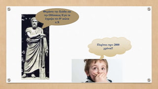 Θυμάστε την Ιλιάδα και
την Οδύσσεια; Εγώ τα
έγραψα τον 8ο αιώνα
π.Χ
Περίπου πριν 2800
χρόνια!!
 
