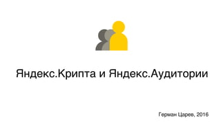 Яндекс.Аудитор
Яндекс.Крипта и Яндекс.Аудитории
Герман Царев, 2016
 