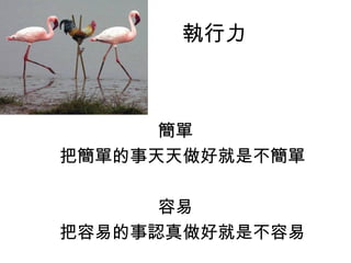 簡單
把簡單的事天天做好就是不簡單
容易
把容易的事認真做好就是不容易
執行力
 