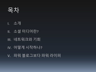 목차
I. 소개
II. 소셜 미디어란?
III. 네트워크와 기회
IV. 어떻게 시작하나?
V. 파워 블로그보다 파워 라이퍼
 