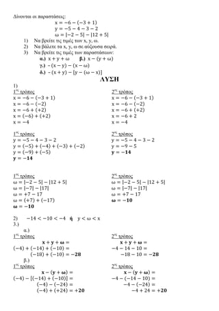 Δίνονται οι παραστάσεις:
x = −6 − (−3 + 1)
y = −5 − 4 − 3 − 2
ω = |−2 − 5| − |12 + 5|
1) Να βρείτε τις τιμές των x, y, ω.
2) Να βάλετε τα x, y, ω σε αύξουσα σειρά.
3) Να βρείτε τις τιμές των παραστάσεων:
α.) x + y + ω β.) x − (y + ω)
γ.) – (x − y) − (x − ω)
δ.) – (x + y) − [y − (ω − x)]
ΛΥΣΗ
1)
1ος
τρόπος
x = −6 − (−3 + 1)
x = −6 − (−2)
x = −6 + (+2)
x = (−6) + (+2)
x = −4
2ος
τρόπος
x = −6 − (−3 + 1)
x = −6 − (−2)
x = −6 + (+2)
x = −6 + 2
x = −4
1ος
τρόπος
y = −5 − 4 − 3 − 2
y = (−5) + (−4) + (−3) + (−2)
y = (−9) + (−5)
𝐲 = −𝟏𝟒
2ος
τρόπος
y = −5 − 4 − 3 − 2
y = −9 − 5
𝐲 = −𝟏𝟒
1ος
τρόπος
ω = |−2 − 5| − |12 + 5|
ω = |−7| − |17|
ω = +7 − 17
ω = (+7) + (−17)
𝛚 = −𝟏𝟎
2ος
τρόπος
ω = |−2 − 5| − |12 + 5|
ω = |−7| − |17|
ω = +7 − 17
𝛚 = −𝟏𝟎
2) −14 < −10 < −4 ή y < ω < x
3.)
α.)
1ος
τρόπος
𝐱 + 𝐲 + 𝛚 =
(−4) + (−14) + (−10) =
(−18) + (−10) = −𝟐𝟖
2ος
τρόπος
𝐱 + 𝐲 + 𝛚 =
−4 − 14 − 10 =
−18 − 10 = −𝟐𝟖
β.)
1ος
τρόπος
𝐱 − ( 𝐲 + 𝛚) =
(−4) − [(−14) + (−10)] =
(−4) − (−24) =
(−4) + (+24) = +𝟐𝟎
2ος
τρόπος
𝐱 − ( 𝐲 + 𝛚) =
−4 − (−14 − 10) =
−4 − (−24) =
−4 + 24 = +𝟐𝟎
 