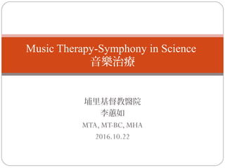 埔里基督教醫院
李蕙如
MTA, MT-BC, MHA
2016.10.22
Music Therapy-Symphony in Science
音樂治療
 