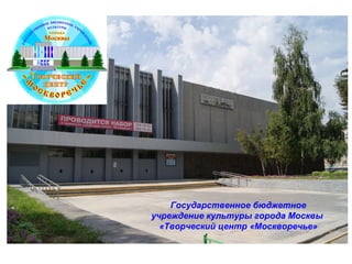 Государственное бюджетное
учреждение культуры города Москвы
«Творческий центр «Москворечье»
 