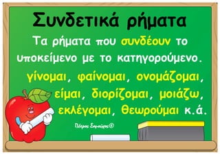 Συνδετικά ρήματα
Τα ρήματα που συνδέουν το
υποκείμενο με το κατηγορούμενο.
εκλέγομαι, θεωρούμαι κ.ά.
Πέτρος Σαμούχος©
γίνομαι, φαίνομαι, ονομάζομαι,
είμαι, διορίζομαι, μοιάζω,
 