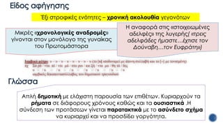 Έξι στροφικές ενότητες – χρονική ακολουθία γεγονότων
Μικρές «χρονολογικές αναδρομές»
γίνονται στον μονόλογο της γυναίκας
του Πρωτομάστορα
Η αναφορά στις «στοιχειωμένες
αδελφές» της λυγερής( «τρεις
αδελφάδες ήμαστε…έχτισε τον
Δούναβη…τον Ευφράτη»)
Είδος αφήγησης
Απλή δημοτική με ελάχιστη παρουσία των επιθέτων. Κυριαρχούν τα
ρήματα σε διάφορους χρόνους καθώς και τα ουσιαστικά .Η
σύνδεση των προτάσεων γίνεται παρατακτικά με το ασύνδετο σχήμα
να κυριαρχεί και να προσδίδει γοργότητα.
Γλώσσα
 