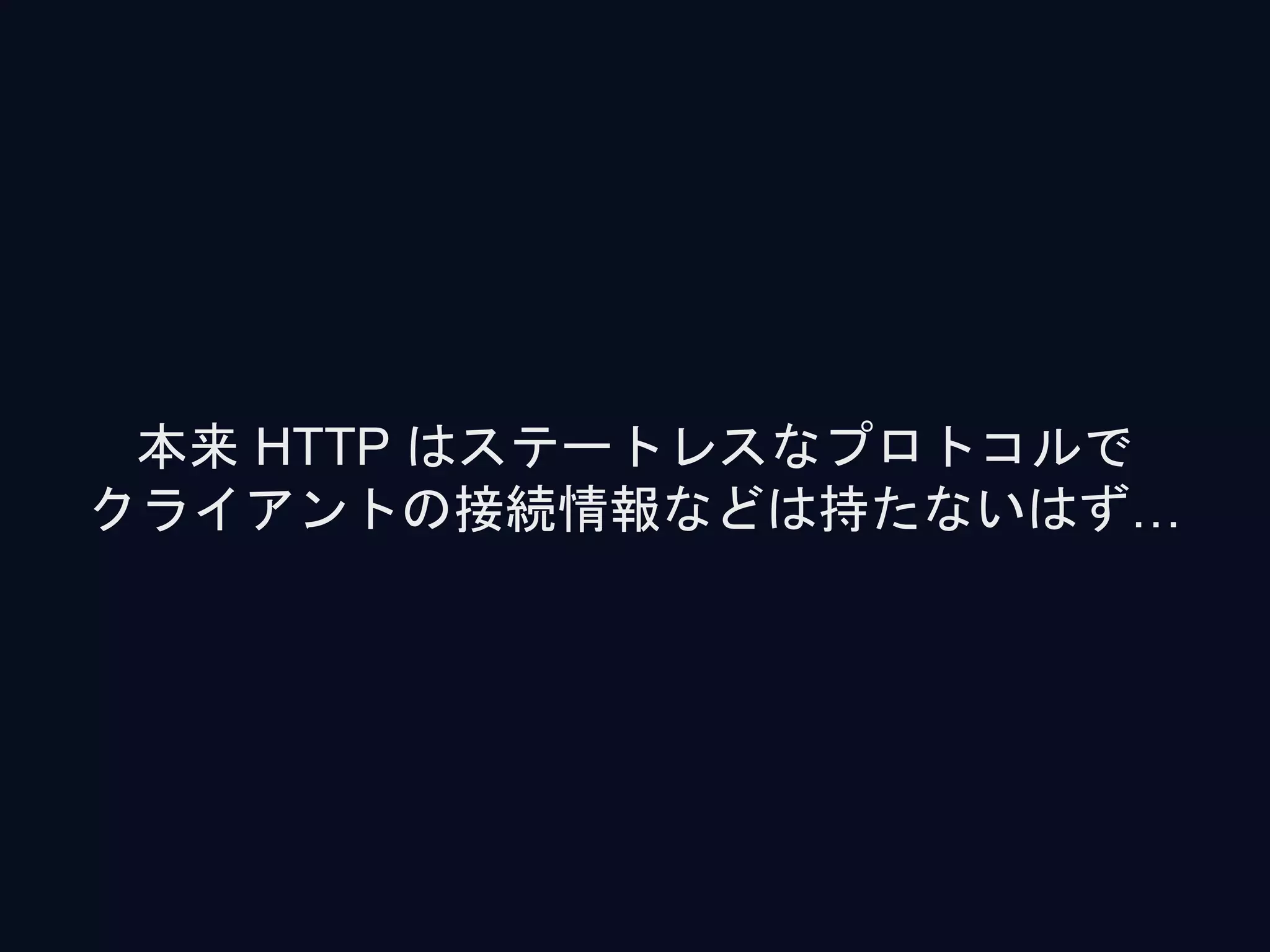 本来 HTTP はステートレスなプロトコルで
クライアントの接続情報などは持たないはず…
 