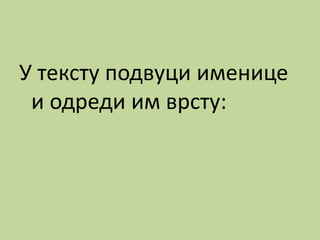 У тексту подвуци именице
и одреди им врсту:
 