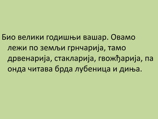 Био велики годишњи вашар. Овамо
лежи по земљи грнчарија, тамо
дрвенарија, стакларија, гвожђарија, па
онда читава брда лубеница и диња.
 