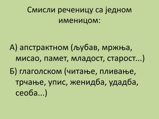 Смисли реченицу са једном
именицом:
А) апстрактном (љубав, мржња,
мисао, памет, младост, старост...)
Б) глаголском (читање, пливање,
трчање, упис, женидба, удадба,
сеоба...)
 