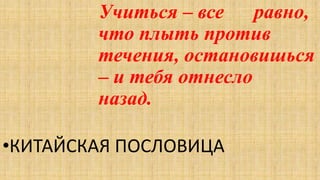 Учиться – все равно,
что плыть против
течения, остановишься
– и тебя отнесло
назад.
•КИТАЙСКАЯ ПОСЛОВИЦА
 
