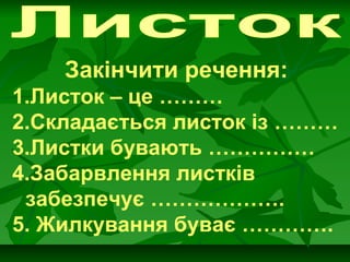 Закінчити речення:
1.Листок – це ………
2.Складається листок із ………
3.Листки бувають ……………
4.Забарвлення листків
забезпечує ……………….
5. Жилкування буває ………….
 
