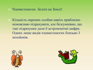  Членистоногих безліч на Землі!
 Кількість окремих особин навіть приблизно
неможливо підрахувати, але безсумнівно, що
такі підрахунки дали б астрономічні цифри.
Одних лише видів членистоногих близько 3
мільйонів.
 