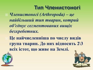  Членистоногі (Arthropoda) – це
найбільший тип тварин, котрий
об'єднує сегментованих вищіх
безхребетних.
 Це найчисленніша по числу видів
група тварин. До них відносять 23
всіх істот, що живе на Землі.
 