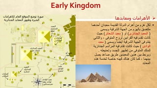 ▪‫أحدحما‬ ‫معبدان‬ ‫القديمة‬ ‫الدولة‬ ‫أحرام‬ ‫من‬ ‫حرم‬ ‫لكل‬
‫ويسمى‬ ‫الشرقية‬ ‫الجهة‬ ‫من‬ ‫بالهرم‬ ‫ملتصق‬
(‫الجنائزى‬ ‫المعبد‬)‫أو‬(‫الشعائر‬ ‫معبد‬)‫حيث‬
، ‫المتوفى‬ ‫لروح‬ ‫القرابين‬ ‫فيه‬ ‫تقدم‬ ‫كانت‬‫والثانى‬
‫ويسمى‬ ‫أيضا‬ ‫الشرقية‬ ‫الجهة‬ ‫فى‬ ‫يقام‬(‫معب‬‫د‬
‫الوادى‬)‫الجنا‬ ‫المراسم‬ ‫فيه‬ ‫تقام‬ ‫كانت‬ ‫حيث‬‫ئزية‬
‫وتحنيط‬ ‫للجسد‬ ‫تطهير‬ ‫من‬ ‫المتوفى‬ ‫للملك‬‫ه‬.
‫ي‬ ‫صاعد‬ ‫طريق‬ ‫المعبدين‬ ‫حذين‬ ‫بين‬ ‫ويربط‬‫صل‬
‫حذت‬ ‫لخدمة‬ ‫خاصة‬ ‫كهنه‬ ‫حناك‬ ‫كان‬ ‫كما‬ ، ‫بينهما‬
‫المعابد‬
Early Kingdom
‫لالهرامات‬ ‫العام‬ ‫الموقع‬ ‫توضع‬ ‫صورة‬
‫الجنائزية‬ ‫المعابد‬ ‫وظهور‬ ‫الجيزة‬ ‫ومعابدها‬ ‫األهرامات‬
‫الجنائزي‬ ‫المعبد‬
‫خفرع‬ ‫للملك‬
‫الوادي‬ ‫معبد‬
‫معبد‬ ‫لوادي‬
‫خفرعمنكاورع‬
‫معبد‬
‫الوادي‬
‫لخفرع‬
‫أهرامات‬
‫الملكات‬
‫أهرامات‬
‫الملكات‬
‫أبو‬ ‫معبد‬
‫الهول‬
‫المعبد‬
‫الجنائزي‬
‫لمنقرع‬
‫المعبد‬
‫الجنائزي‬
‫خوفو‬
 