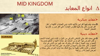 ∆‫المعابد‬ ‫انواع‬
‫جنائزية‬ ‫معابد‬
‫للكهنة‬ ‫و‬ ‫للعبادة‬ ‫تبنى‬ ‫كانت‬ ‫لاللهه‬ ‫القرابين‬ ‫فيها‬ ‫يقدم‬ ‫معابد‬‫احل‬ ‫و‬
‫به‬ ‫تقام‬ ‫و‬ ‫الفرعون‬ ‫على‬ ‫الجنازة‬ ‫طقوس‬ ‫فيها‬ ‫يقام‬ ‫كان‬ ‫و‬ ‫الفرعون‬‫ا‬
‫الدينية‬ ‫الشعائر‬
‫دينية‬ ‫معابد‬
‫لعا‬ ‫تبنى‬ ‫كانت‬ ‫و‬ ‫النيل‬ ‫من‬ ‫الشرقى‬ ‫الشاطئ‬ ‫على‬ ‫تقام‬ ‫معابد‬ ‫حى‬‫الشعب‬ ‫مة‬
‫كان‬ ‫و‬‫لهذا‬ ‫الغرض‬‫التعليم‬ ‫و‬ ‫االلهه‬ ‫عبادة‬ ‫حو‬ ‫المعابد‬ ‫من‬ ‫النو‬(‫مدرس‬‫ة‬
‫الحياة‬ ‫بيت‬ ‫و‬ ‫المعبد‬)‫فى‬ ‫الناس‬ ‫من‬ ‫كبير‬ ‫عدد‬ ‫يشترك‬ ‫كان‬ ‫حيث‬‫بنا‬
‫من‬ ‫النو‬ ‫حذا‬ ‫بنا‬ ‫على‬ ‫المشرف‬ ‫المهندس‬ ‫يكرم‬ ‫عادة‬ ‫كان‬ ‫و‬ ‫المعبد‬
‫ح‬ ‫العرش‬ ‫توليه‬ ‫منذ‬ ‫الملك‬ ‫تواريخ‬ ‫عليية‬ ‫تكتب‬ ‫كانت‬ ‫و‬ ‫المعابد‬‫و‬ ‫مماته‬ ‫تى‬
‫زواجة‬ ‫و‬ ‫انجازاتة‬ ‫تعرض‬
MID KINGDOM
 