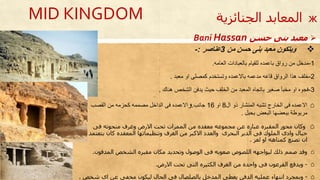 ‫ويتكون‬‫من‬ ‫حسن‬ ‫بنى‬ ‫معبد‬3‫عناصر‬:-
1-‫العامه‬ ‫بالعبادات‬ ‫للقيام‬ ‫باعمدت‬ ‫رواق‬ ‫من‬ ‫مدخل‬.
2-‫معبد‬ ‫او‬ ‫كمصلى‬ ‫وتستخدم‬ ‫باالعمدت‬ ‫مدعمه‬ ‫قاعه‬ ‫الرواق‬ ‫حذا‬ ‫خلف‬.
3-‫حناك‬ ‫الشخص‬ ‫يدفن‬ ‫حيث‬ ‫الخلف‬ ‫من‬ ‫المعبد‬ ‫باتجات‬ ‫صغير‬ ‫مخبأ‬ ‫او‬ ‫فجوت‬.
⌂‫ال‬ ‫ذو‬ ‫المنشار‬ ‫تشبه‬ ‫الخارج‬ ‫فى‬ ‫االعمدت‬8‫او‬16‫جانب‬.‫و‬‫االعمدت‬‫من‬ ‫كحزمه‬ ‫مصممه‬ ‫الداخل‬ ‫فى‬‫القصب‬
‫مربوطة‬‫بحبل‬ ‫البعض‬ ‫ببعضها‬.
⌂‫فى‬ ‫منحوته‬ ‫وغرف‬ ‫االرض‬ ‫تحت‬ ‫الممرات‬ ‫من‬ ‫معقده‬ ‫مجموعه‬ ‫عن‬ ‫عباره‬ ‫المقبره‬ ‫محور‬ ‫وكان‬
‫جبال‬‫كان‬ ‫المعقده‬ ‫وتنظيماتها‬ ‫الغرف‬ ‫من‬ ‫االكبر‬ ‫والعدد‬ ‫البحرى‬ ‫الدير‬ ‫فى‬ ‫الملوك‬ ‫وادى‬‫يتعتمد‬
‫لغز‬ ‫او‬ ‫كمتاهه‬ ‫تصنع‬ ‫ان‬.
⌂‫المدفون‬ ‫الشخص‬ ‫مقبره‬ ‫مكان‬ ‫وتحديد‬ ‫الوصول‬ ‫فى‬ ‫صعوبه‬ ‫اللصوص‬ ‫ليواجهه‬ ‫ذلك‬ ‫صمم‬ ‫وقد‬.
⌂-‫االرض‬ ‫تحت‬ ‫التى‬ ‫الكثيره‬ ‫الغرف‬ ‫من‬ ‫واحده‬ ‫فى‬ ‫الفرعون‬ ‫ويدفع‬.
⌂-‫شخص‬ ‫اى‬ ‫عن‬ ‫مخفى‬ ‫ليكون‬ ‫الحال‬ ‫فى‬ ‫بالصلصال‬ ‫المدخل‬ ‫يغطى‬ ‫الدفن‬ ‫عمليه‬ ‫انتهاء‬ ‫وبمجرد‬.
MID KINGDOM
‫بنى‬ ‫معبد‬‫حسن‬Bani Hassan
ж‫الجنائزية‬ ‫المعابد‬
 